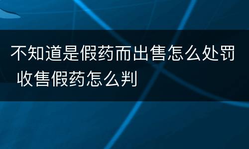 不知道是假药而出售怎么处罚 收售假药怎么判