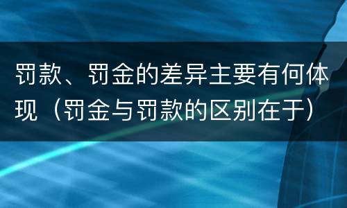 罚款、罚金的差异主要有何体现（罚金与罚款的区别在于）