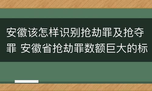 安徽该怎样识别抢劫罪及抢夺罪 安徽省抢劫罪数额巨大的标准