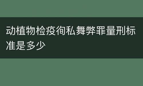 动植物检疫徇私舞弊罪量刑标准是多少