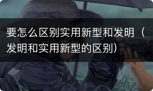 要怎么区别实用新型和发明（发明和实用新型的区别）
