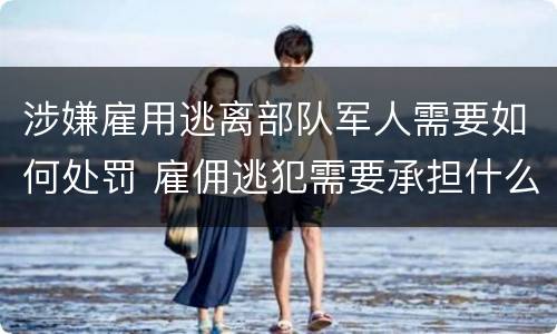 涉嫌雇用逃离部队军人需要如何处罚 雇佣逃犯需要承担什么责任