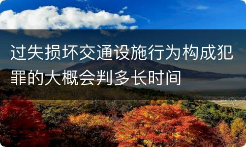 过失损坏交通设施行为构成犯罪的大概会判多长时间