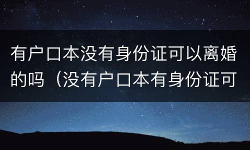 有户口本没有身份证可以离婚的吗（没有户口本有身份证可以结婚吗）