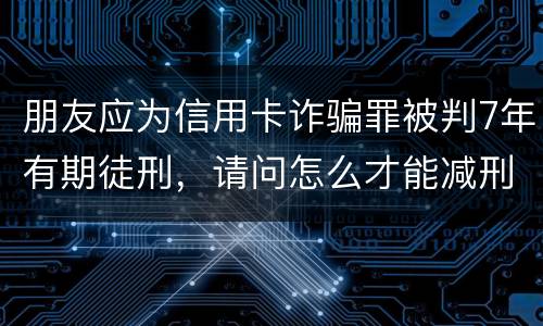朋友应为信用卡诈骗罪被判7年有期徒刑,请问怎么才能减刑? 刑满释放后,欠银行的钱