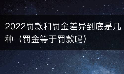 2022罚款和罚金差异到底是几种（罚金等于罚款吗）