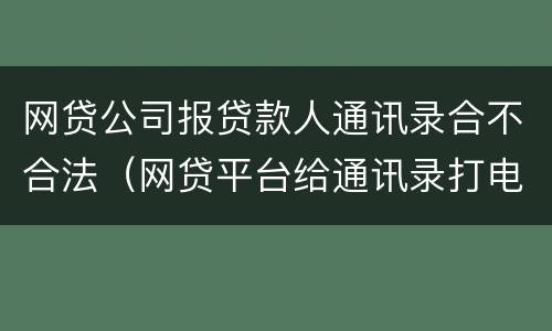 网贷公司报贷款人通讯录合不合法（网贷平台给通讯录打电话违法吗）