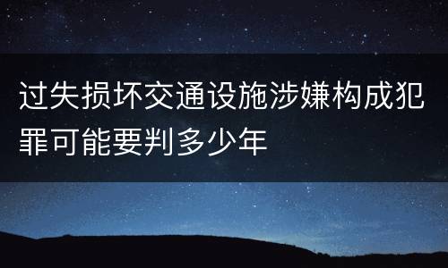 过失损坏交通设施涉嫌构成犯罪可能要判多少年