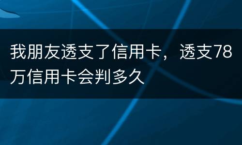 我朋友透支了信用卡，透支78万信用卡会判多久