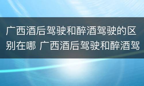 广西酒后驾驶和醉酒驾驶的区别在哪 广西酒后驾驶和醉酒驾驶的区别在哪儿