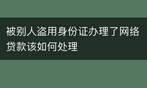 被别人盗用身份证办理了网络贷款该如何处理