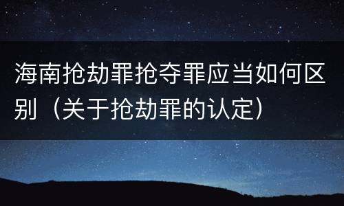海南抢劫罪抢夺罪应当如何区别（关于抢劫罪的认定）