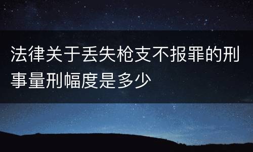 法律关于丢失枪支不报罪的刑事量刑幅度是多少