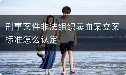 刑事案件非法组织卖血案立案标准怎么认定
