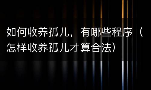 如何收养孤儿，有哪些程序（怎样收养孤儿才算合法）