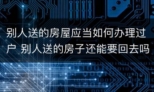 别人送的房屋应当如何办理过户 别人送的房子还能要回去吗