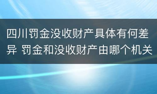 四川罚金没收财产具体有何差异 罚金和没收财产由哪个机关执行