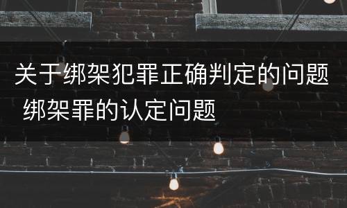 关于绑架犯罪正确判定的问题 绑架罪的认定问题