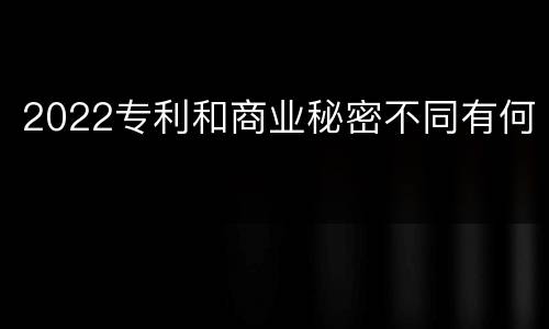 2022专利和商业秘密不同有何