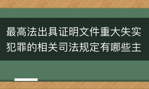 最高法出具证明文件重大失实犯罪的相关司法规定有哪些主要内容