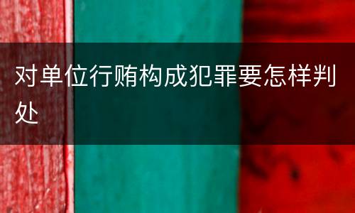 对单位行贿构成犯罪要怎样判处