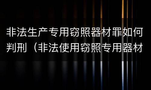 非法生产专用窃照器材罪如何判刑（非法使用窃照专用器材罪）