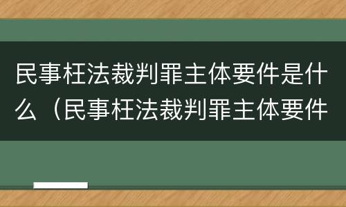 民事枉法裁判罪主体要件是什么（民事枉法裁判罪主体要件是什么呢）