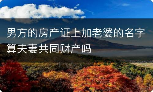 男方的房产证上加老婆的名字算夫妻共同财产吗