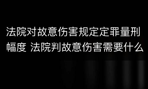 法院对故意伤害规定定罪量刑幅度 法院判故意伤害需要什么证据