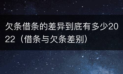 欠条借条的差异到底有多少2022（借条与欠条差别）
