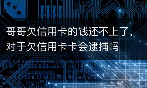 哥哥欠信用卡的钱还不上了,对于欠信用卡卡会逮捕吗