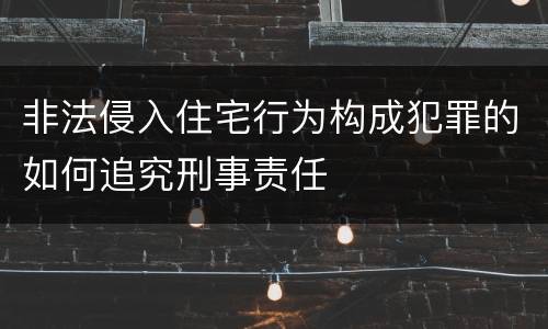 非法侵入住宅行为构成犯罪的如何追究刑事责任