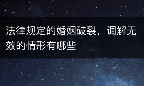 法律规定的婚姻破裂，调解无效的情形有哪些