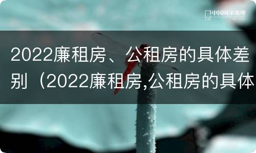 2022廉租房、公租房的具体差别（2022廉租房,公租房的具体差别是什么）