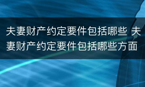 夫妻财产约定要件包括哪些 夫妻财产约定要件包括哪些方面
