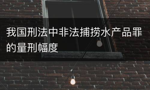 我国刑法中非法捕捞水产品罪的量刑幅度