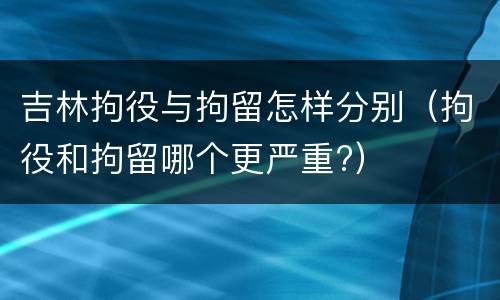 吉林拘役与拘留怎样分别（拘役和拘留哪个更严重?）