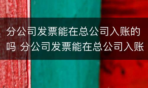 分公司发票能在总公司入账的吗 分公司发票能在总公司入账的吗
