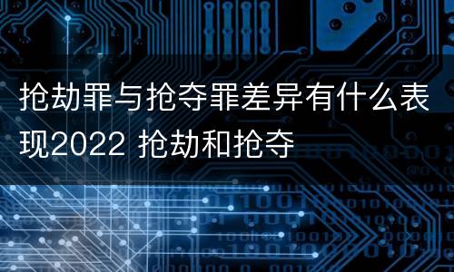 抢劫罪与抢夺罪差异有什么表现2022 抢劫和抢夺