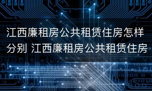 江西廉租房公共租赁住房怎样分别 江西廉租房公共租赁住房怎样分别购买