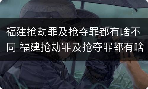 福建抢劫罪及抢夺罪都有啥不同 福建抢劫罪及抢夺罪都有啥不同处罚