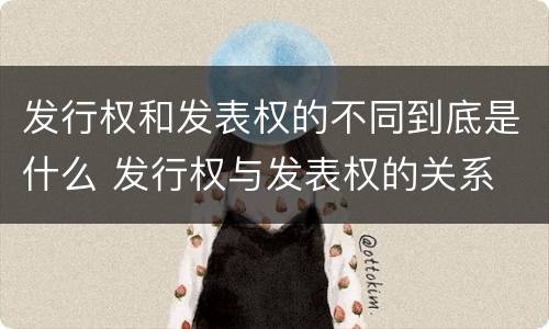 发行权和发表权的不同到底是什么 发行权与发表权的关系