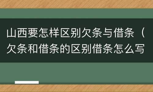山西要怎样区别欠条与借条（欠条和借条的区别借条怎么写）