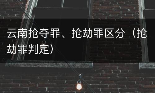 云南抢夺罪、抢劫罪区分（抢劫罪判定）