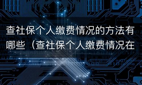 查社保个人缴费情况的方法有哪些（查社保个人缴费情况在哪里查询）