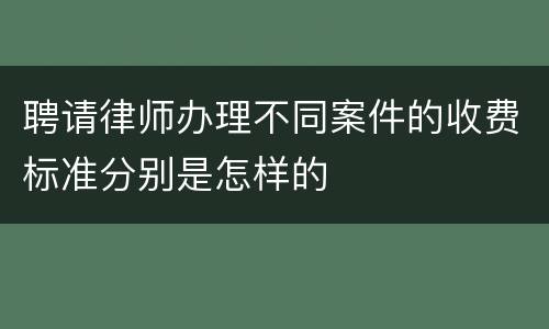 聘请律师办理不同案件的收费标准分别是怎样的
