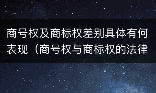 商号权及商标权差别具体有何表现（商号权与商标权的法律冲突与解决）