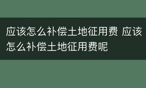 应该怎么补偿土地征用费 应该怎么补偿土地征用费呢