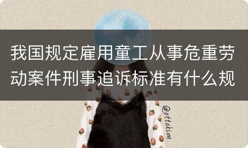 我国规定雇用童工从事危重劳动案件刑事追诉标准有什么规定