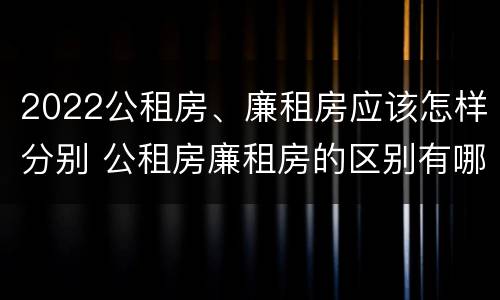 2022公租房、廉租房应该怎样分别 公租房廉租房的区别有哪些